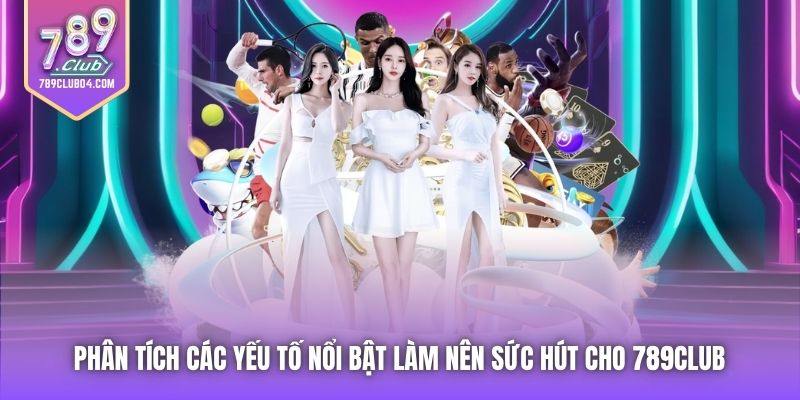 Phân tích các yếu tố nổi bật làm nên sức hút cho 789Club 