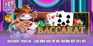 Baccarat 789Club - Loại Hình Giải Trí Đổi Thưởng Đầy Sức Hút