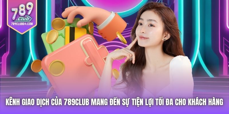 Kênh giao dịch của 789Club mang đến sự tiện lợi tối đa cho khách hàng 
