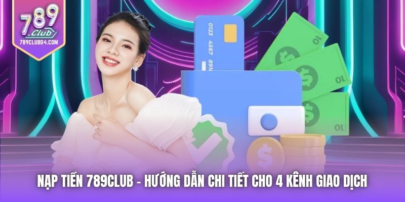 Nạp Tiền 789Club | Hướng Dẫn Chi Tiết Cho 4 Kênh Giao Dịch