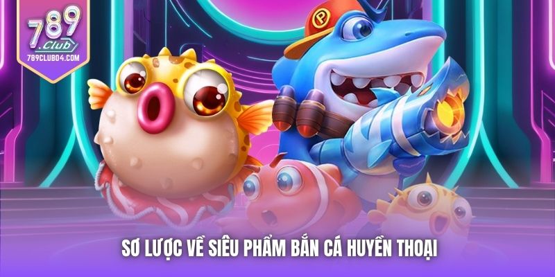 Sơ lược về siêu phẩm bắn cá huyền thoại