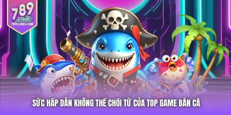 Sức hấp dẫn không thể chối từ của top game bắn cá